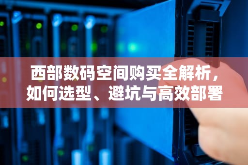 西部数码空间购买全解析,如何选型、避坑与高效部署?西部数码空间费用 西部数码空间购买全解析,如何选型、避坑与高效部署?西部数码空间费用