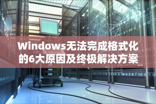 Windows无法完成格式化的6大原因及终极解决方案，windows无法完成格式化u盘