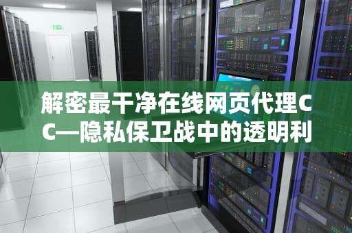 解密最干净在线网页代理CC—隐私保卫战中的透明利器，最好的在线网页代理