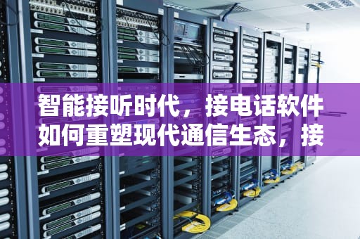 智能接听时代，接电话软件如何重塑现代通信生态，接电话软件下载