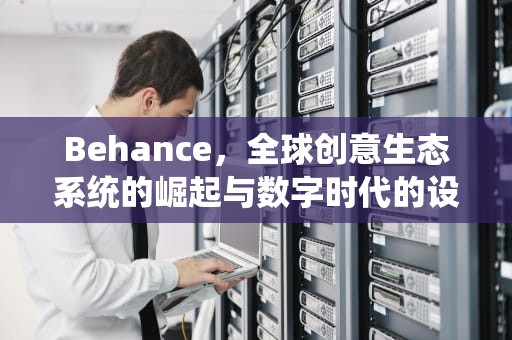 Behance，全球创意生态系统的崛起与数字时代的设计革命，behance设计官网