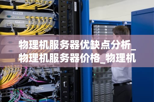 物理机服务器优缺点分析_物理机服务器价格_物理机服务器优缺点分析