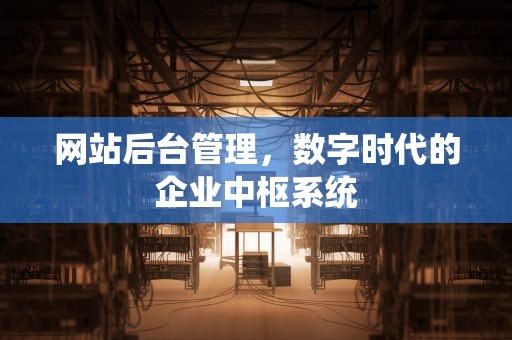 网站后台管理，数字时代的企业中枢系统