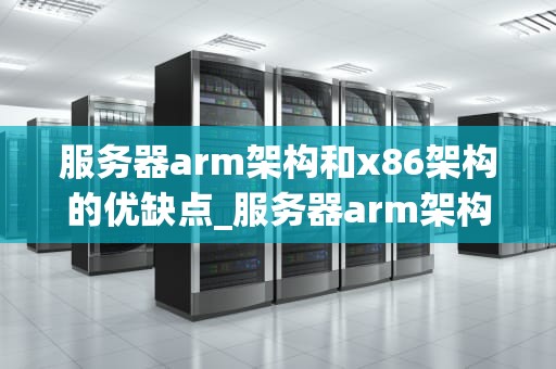 服务器arm架构和x86架构的优缺点_服务器arm架构和x86架构的优缺点有哪些_服务器ARM架构与X86架构的优缺点比较