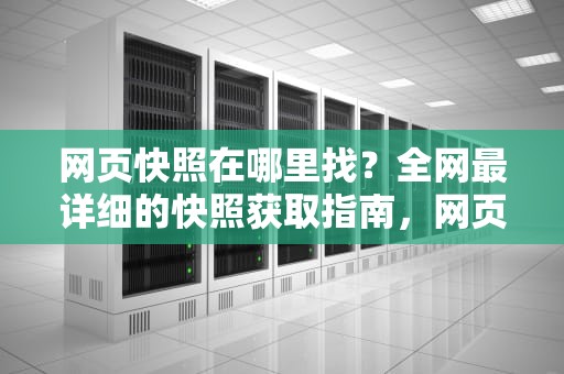 网页快照在哪里找？全网最详细的快照获取指南，网页快照在哪里打开