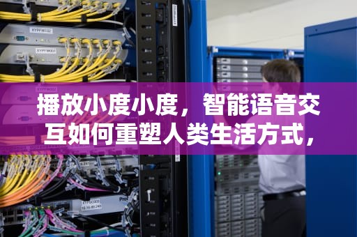 播放小度小度，智能语音交互如何重塑人类生活方式，播放小度小度播放