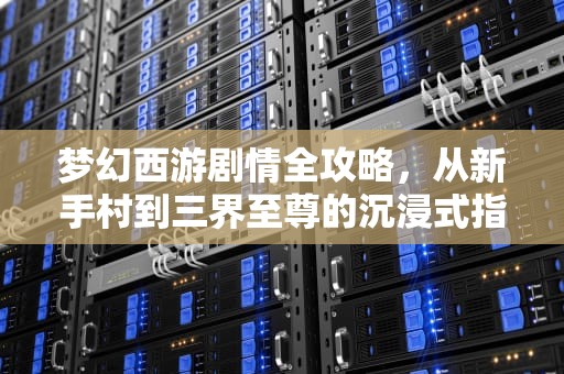 梦幻西游剧情全攻略，从新手村到三界至尊的沉浸式指南，梦幻西游剧情全攻略详细
