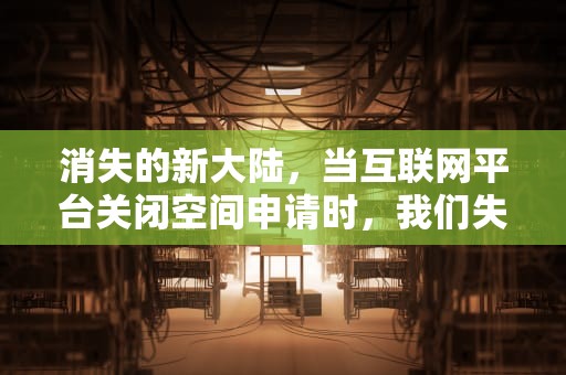 消失的新大陆，当互联网平台关闭空间申请时，我们失去了什么？关闭空间申请怎么写