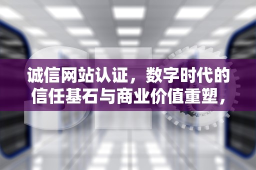 诚信网站认证，数字时代的信任基石与商业价值重塑，诚信网站认证查询
