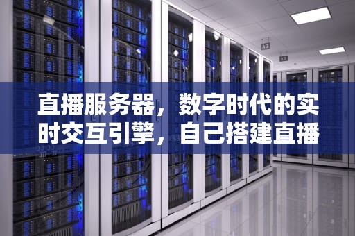 直播服务器，数字时代的实时交互引擎，自己搭建直播服务器