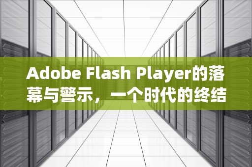 Adobe Flash Player的落幕与警示，一个时代的终结与技术演进的启示，adobe flash player 已过期