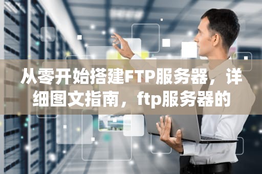 从零开始搭建FTP服务器，详细图文指南，ftp服务器的搭建过程linux