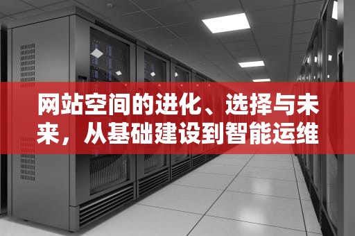 网站空间的进化、选择与未来，从基础建设到智能运维，网站空间费用一年多少