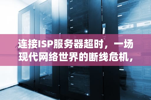 连接ISP服务器超时，一场现代网络世界的断线危机，连接isp服务器超时是什么原因