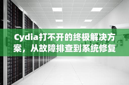 Cydia打不开的终极解决方案，从故障排查到系统修复全解析，cydia打不开解决方法