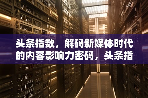头条指数，解码新媒体时代的内容影响力密码，头条指数官网