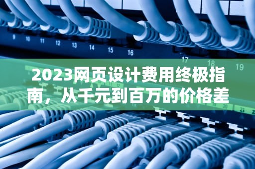 2023网页设计费用终极指南，从千元到百万的价格差异解析，设计网页多少钱一张