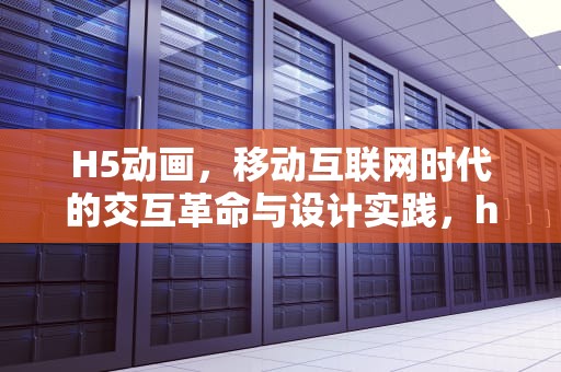 H5动画，移动互联网时代的交互革命与设计实践，h5动画制作