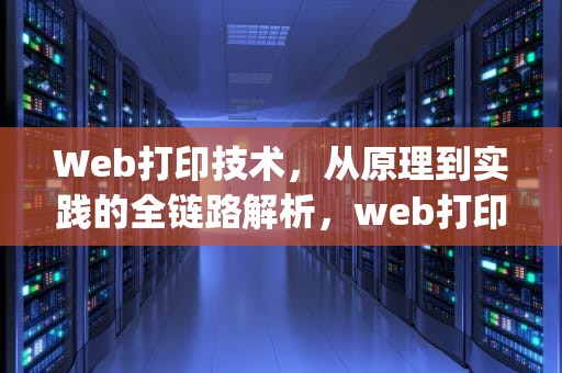 Web打印技术，从原理到实践的全链路解析，web打印服务clodop未安装启动怎么办