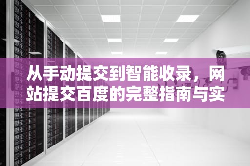 从手动提交到智能收录，网站提交百度的完整指南与实战策略，提交百度收录
