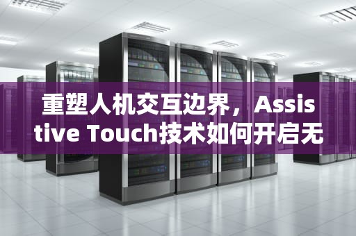 重塑人机交互边界，Assistive Touch技术如何开启无障碍新时代，assistivetouch功能在哪里