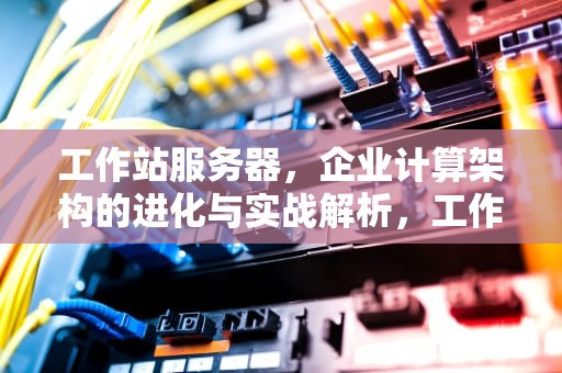 工作站服务器，企业计算架构的进化与实战解析，工作站服务器哪个品牌性价比最高