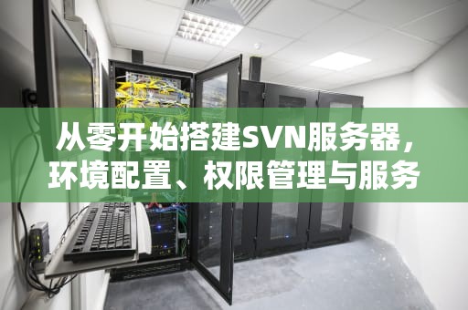 从零开始搭建SVN服务器，环境配置、权限管理与服务启动全解析，svn启动命令linux