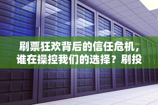 刷票狂欢背后的信任危机，谁在操控我们的选择？刷投票的是怎么刷的