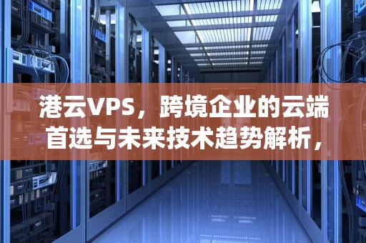 港云VPS，跨境企业的云端首选与未来技术趋势解析，港云vps屏保怎么删除