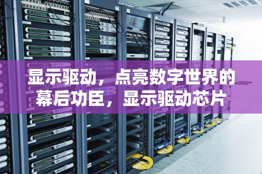显示驱动，点亮数字世界的幕后功臣，显示驱动芯片