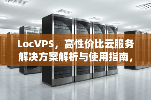 LocVPS，高性价比云服务解决方案解析与使用指南，locvps.net