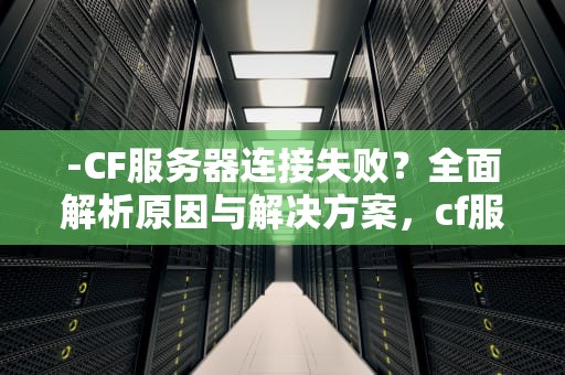 -CF服务器连接失败？全面解析原因与解决方案，cf服务器连接失败是什么原因