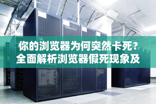 你的浏览器为何突然卡死？全面解析浏览器假死现象及应对方案，浏览器假死是什么意思