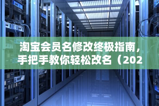 淘宝会员名修改终极指南，手把手教你轻松改名（2023最新版）淘宝会员名怎么改第二次