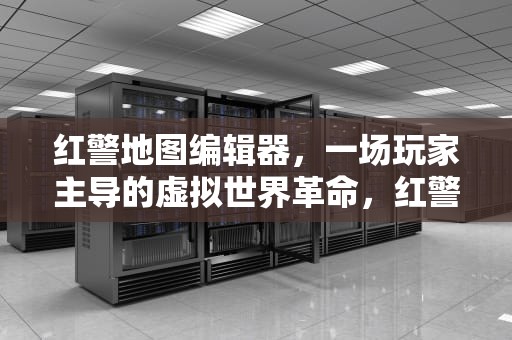 红警地图编辑器，一场玩家主导的虚拟世界革命，红警地图编辑器教程