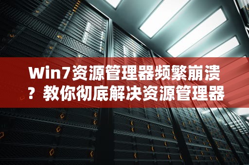 Win7资源管理器频繁崩溃？教你彻底解决资源管理器无限重启问题，win7资源管理器老是重启如何解决