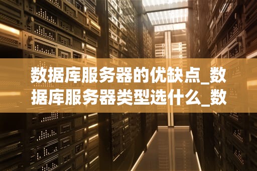 数据库服务器的优缺点_数据库服务器类型选什么_数据库服务器的优缺点分析