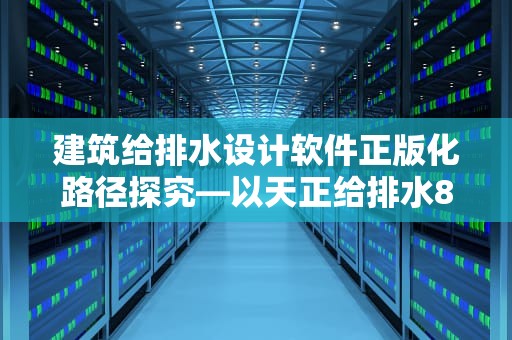 建筑给排水设计软件正版化路径探究—以天正给排水8.5为例，天正给排水8.0破解版