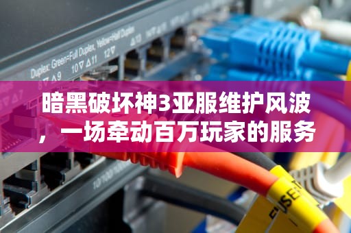 暗黑破坏神3亚服维护风波，一场牵动百万玩家的服务器攻防战，暗黑3亚服维护时间