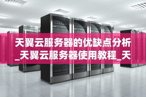 天翼云服务器的优缺点分析_天翼云服务器使用教程_天翼云服务器的优缺点分析