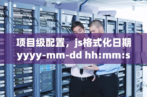 项目级配置，js格式化日期yyyy-mm-dd hh:mm:ss