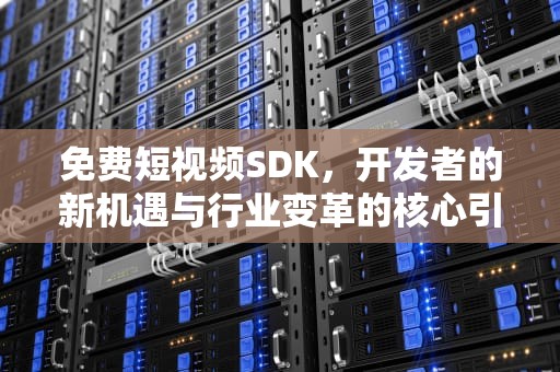 免费短视频SDK，开发者的新机遇与行业变革的核心引擎，偷偷在线观看免费高清电视剧推荐