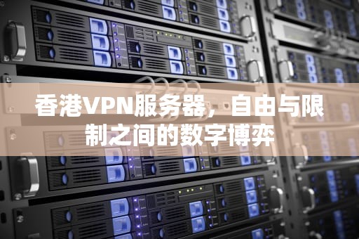 香港VPN服务器，自由与限制之间的数字博弈