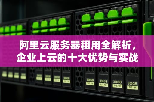 阿里云服务器租用全解析，企业上云的十大优势与实战指南，阿里云服务器租用价格表