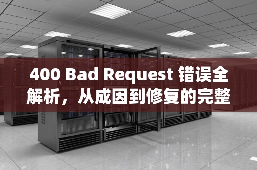 400 Bad Request 错误全解析，从成因到修复的完整指南