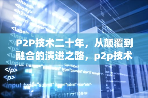 P2P技术二十年，从颠覆到融合的演进之路，p2p技术是什么意思