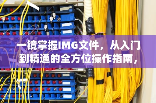 一镜掌握IMG文件，从入门到精通的全方位操作指南，s7img文件怎么打开