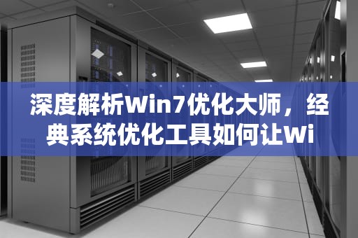 深度解析Win7优化大师,经典系统优化工具如何让Windows 7焕发新生?win7优化大师 绿色版 深度解析Win7优化大师,经典系统优化工具如何让Windows 7焕发新生?win7优化大师 绿色版
