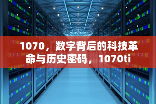 1070，数字背后的科技革命与历史密码，1070ti