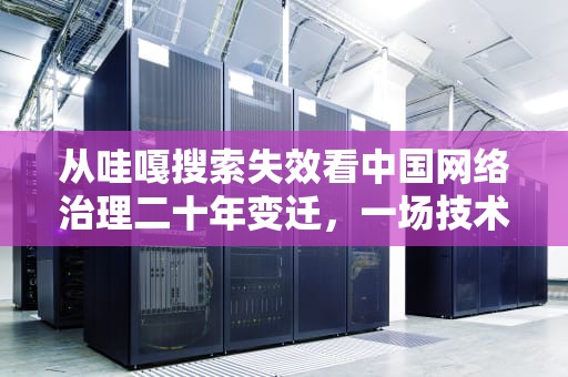 从哇嘎搜索失效看中国网络治理二十年变迁，一场技术与规则的博弈史，哇嘎不能搜索怎么办